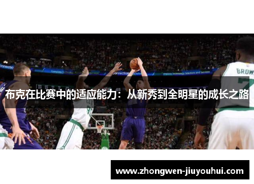 布克在比赛中的适应能力:从新秀到全明星的成长之路 布克在比赛中的适应能力:从新秀到全明星的成长之路