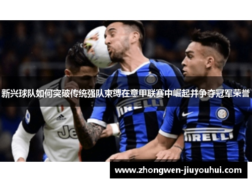新兴球队如何突破传统强队束缚在意甲联赛中崛起并争夺冠军荣誉 新兴球队如何突破传统强队束缚在意甲联赛中崛起并争夺冠军荣誉