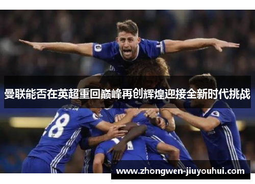 曼联能否在英超重回巅峰再创辉煌迎接全新时代挑战 曼联能否在英超重回巅峰再创辉煌迎接全新时代挑战