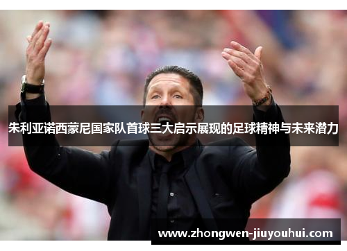 朱利亚诺西蒙尼国家队首球三大启示展现的足球精神与未来潜力 朱利亚诺西蒙尼国家队首球三大启示展现的足球精神与未来潜力