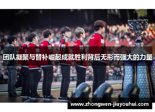 团队凝聚与替补崛起成就胜利背后无形而强大的力量 团队凝聚与替补崛起成就胜利背后无形而强大的力量