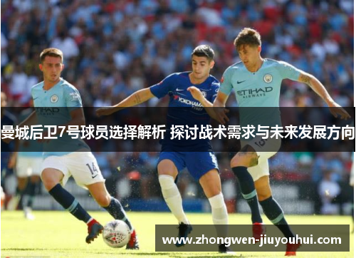 曼城后卫7号球员选择解析 探讨战术需求与未来发展方向