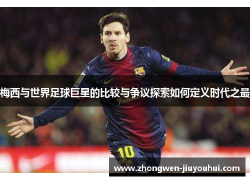 梅西与世界足球巨星的比较与争议探索如何定义时代之最 梅西与世界足球巨星的比较与争议探索如何定义时代之最