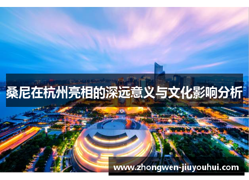 桑尼在杭州亮相的深远意义与文化影响分析 桑尼在杭州亮相的深远意义与文化影响分析