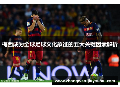 梅西成为全球足球文化象征的五大关键因素解析