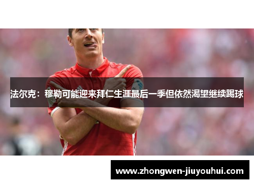 法尔克：穆勒可能迎来拜仁生涯最后一季但依然渴望继续踢球