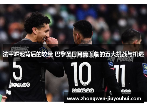 法甲崛起背后的较量 巴黎圣日耳曼面临的五大挑战与机遇