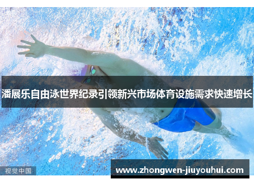 潘展乐自由泳世界纪录引领新兴市场体育设施需求快速增长 潘展乐自由泳世界纪录引领新兴市场体育设施需求快速增长