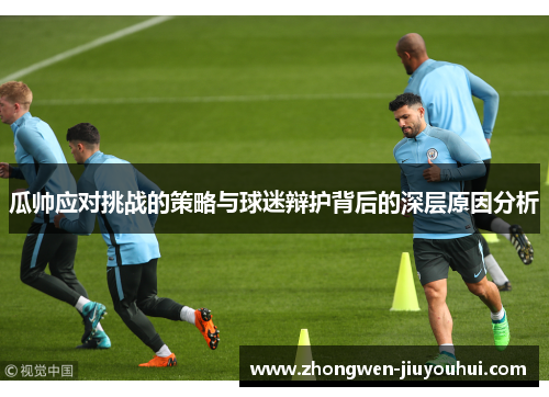 瓜帅应对挑战的策略与球迷辩护背后的深层原因分析 瓜帅应对挑战的策略与球迷辩护背后的深层原因分析