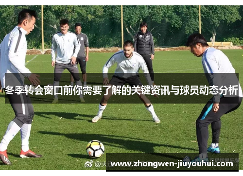 冬季转会窗口前你需要了解的关键资讯与球员动态分析