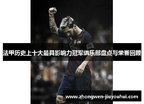 法甲历史上十大最具影响力冠军俱乐部盘点与荣誉回顾