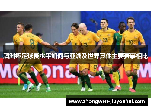 澳洲杯足球赛水平如何与亚洲及世界其他主要赛事相比