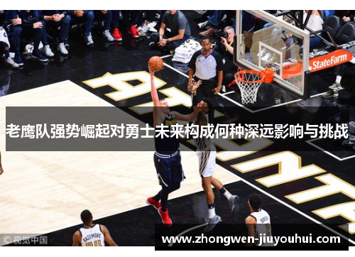 老鹰队强势崛起对勇士未来构成何种深远影响与挑战 老鹰队强势崛起对勇士未来构成何种深远影响与挑战
