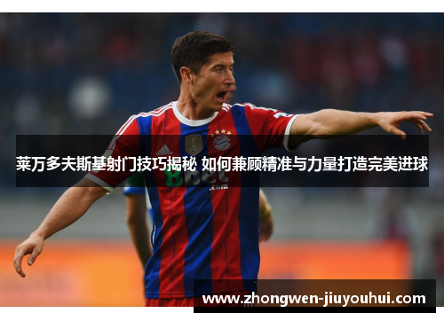 莱万多夫斯基射门技巧揭秘 如何兼顾精准与力量打造完美进球