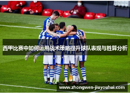 西甲比赛中如何运用战术策略提升球队表现与胜算分析 西甲比赛中如何运用战术策略提升球队表现与胜算分析