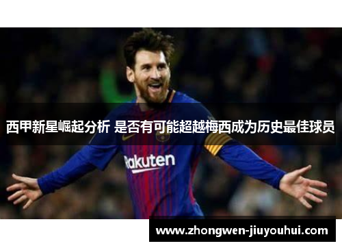 西甲新星崛起分析 是否有可能超越梅西成为历史最佳球员 西甲新星崛起分析 是否有可能超越梅西成为历史最佳球员