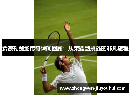 费德勒赛场传奇瞬间回顾:从荣耀到挑战的非凡旅程 费德勒赛场传奇瞬间回顾:从荣耀到挑战的非凡旅程