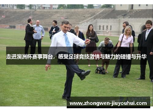 走进澳洲杯赛事舞台，感受足球竞技激情与魅力的碰撞与升华