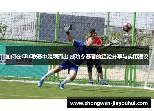 如何在CBC联赛中脱颖而出 成功参赛者的经验分享与实用建议