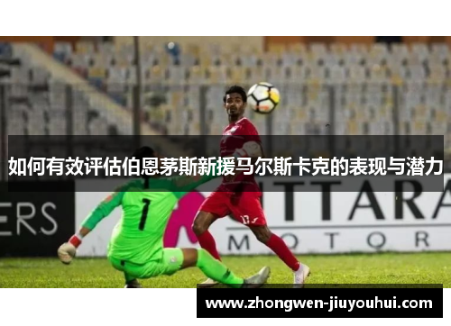 如何有效评估伯恩茅斯新援马尔斯卡克的表现与潜力