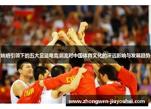 姚明引领下的五大足篮电竞潮流对中国体育文化的深远影响与发展趋势