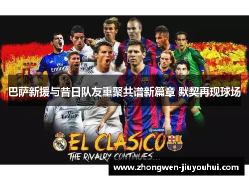 巴萨新援与昔日队友重聚共谱新篇章 默契再现球场