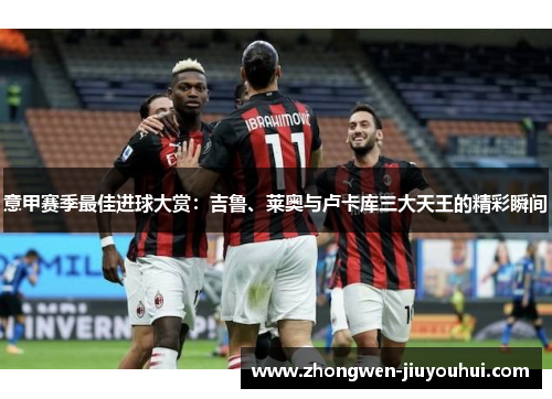意甲赛季最佳进球大赏：吉鲁、莱奥与卢卡库三大天王的精彩瞬间