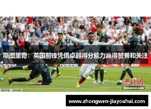 斯图里奇：英国前锋凭借卓越得分能力赢得赞誉和关注
