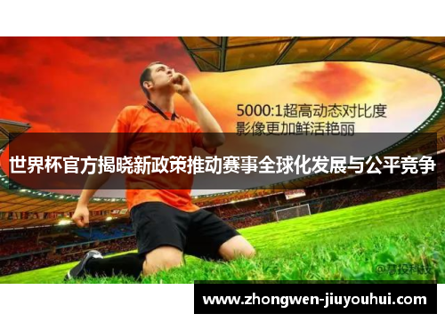 世界杯官方揭晓新政策推动赛事全球化发展与公平竞争