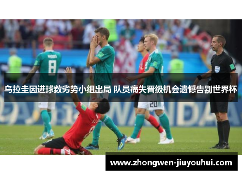 乌拉圭因进球数劣势小组出局 队员痛失晋级机会遗憾告别世界杯