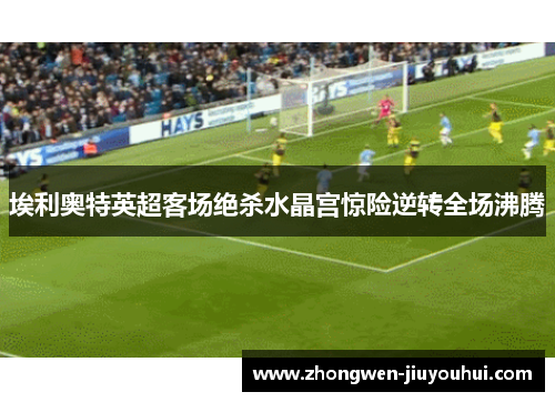 埃利奥特英超客场绝杀水晶宫惊险逆转全场沸腾