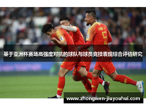 基于亚洲杯赛场高强度对抗的球队与球员竞技表现综合评估研究 基于亚洲杯赛场高强度对抗的球队与球员竞技表现综合评估研究