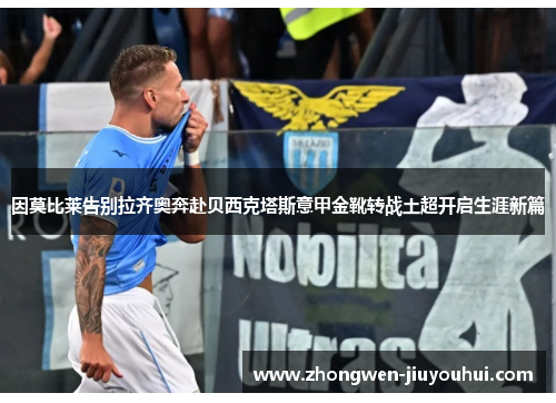 因莫比莱告别拉齐奥奔赴贝西克塔斯意甲金靴转战土超开启生涯新篇