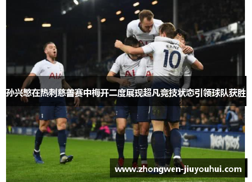 孙兴慜在热刺慈善赛中梅开二度展现超凡竞技状态引领球队获胜