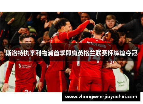 斯洛特执掌利物浦首季即赢英格兰联赛杯辉煌夺冠