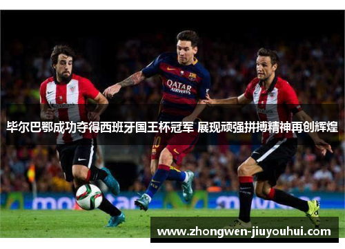 毕尔巴鄂成功夺得西班牙国王杯冠军 展现顽强拼搏精神再创辉煌