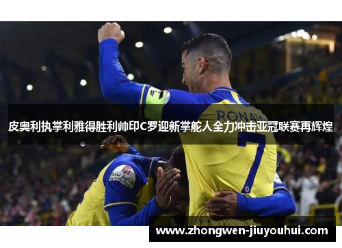 皮奥利执掌利雅得胜利帅印C罗迎新掌舵人全力冲击亚冠联赛再辉煌