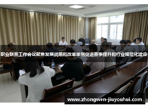 职业联赛工作会议聚焦发展战略和改革举措促进赛事提升和行业规范化建设