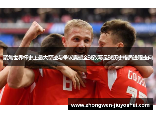 聚焦世界杯史上最大奇迹与争议震撼全球改写足球历史格局进程走向 聚焦世界杯史上最大奇迹与争议震撼全球改写足球历史格局进程走向