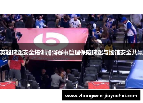 英超球迷安全培训加强赛事管理保障球迷与场馆安全共赢 英超球迷安全培训加强赛事管理保障球迷与场馆安全共赢
