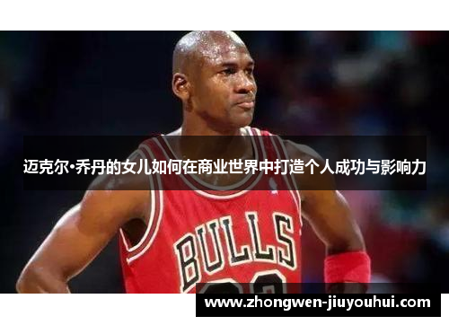 迈克尔·乔丹的女儿如何在商业世界中打造个人成功与影响力