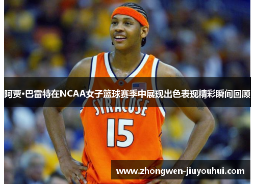 阿贾·巴雷特在NCAA女子篮球赛季中展现出色表现精彩瞬间回顾