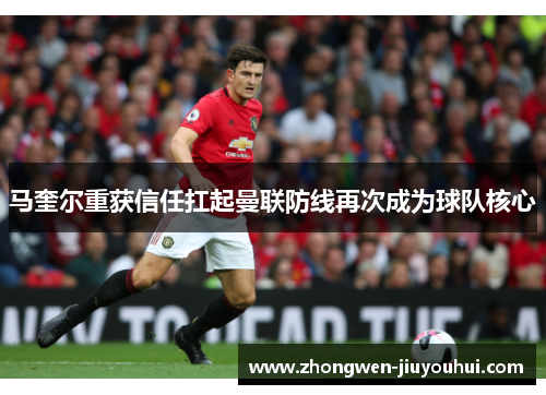 马奎尔重获信任扛起曼联防线再次成为球队核心
