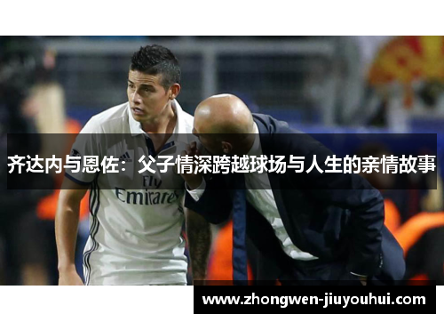 齐达内与恩佐:父子情深跨越球场与人生的亲情故事 齐达内与恩佐:父子情深跨越球场与人生的亲情故事