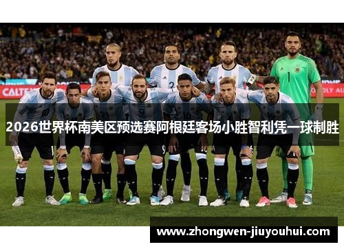 2026世界杯南美区预选赛阿根廷客场小胜智利凭一球制胜