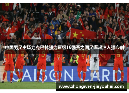 中国男足主场力克巴林强势晋级18强赛为国足崛起注入强心剂 中国男足主场力克巴林强势晋级18强赛为国足崛起注入强心剂