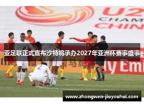 亚足联正式宣布沙特将承办2027年亚洲杯赛事盛事 亚足联正式宣布沙特将承办2027年亚洲杯赛事盛事